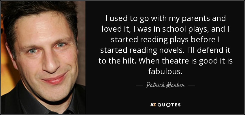 I used to go with my parents and loved it, I was in school plays, and I started reading plays before I started reading novels. I'll defend it to the hilt. When theatre is good it is fabulous. - Patrick Marber