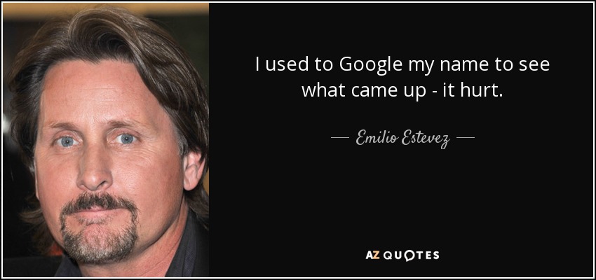 I used to Google my name to see what came up - it hurt. - Emilio Estevez