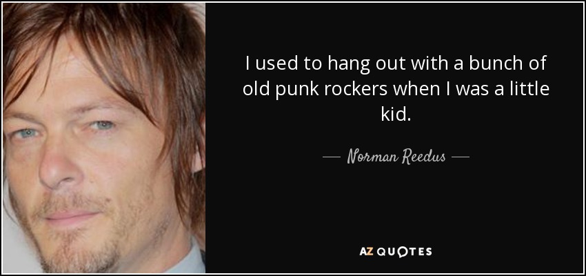I used to hang out with a bunch of old punk rockers when I was a little kid. - Norman Reedus