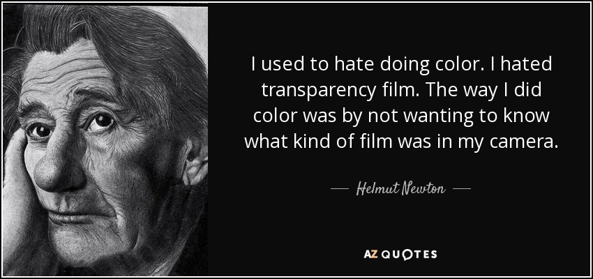 I used to hate doing color. I hated transparency film. The way I did color was by not wanting to know what kind of film was in my camera. - Helmut Newton