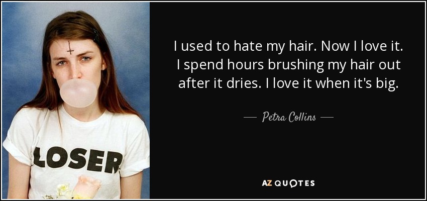 I used to hate my hair. Now I love it. I spend hours brushing my hair out after it dries. I love it when it's big. - Petra Collins