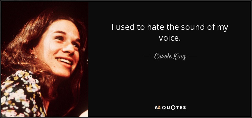 I used to hate the sound of my voice. - Carole King