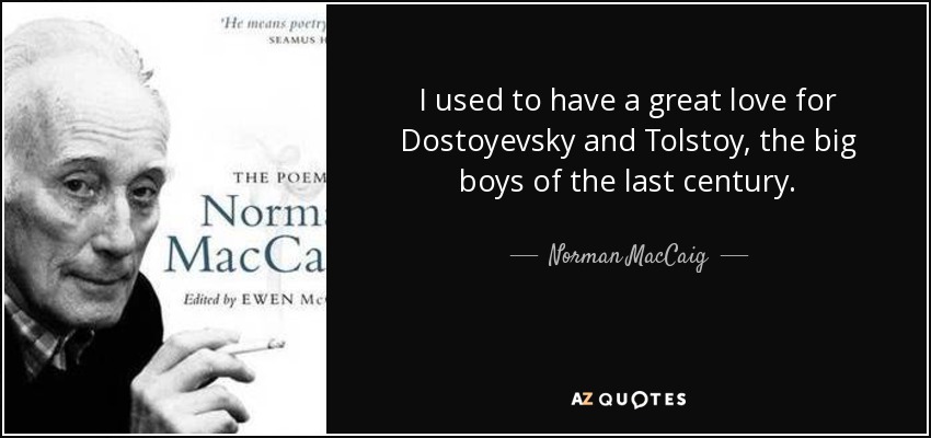 I used to have a great love for Dostoyevsky and Tolstoy, the big boys of the last century. - Norman MacCaig