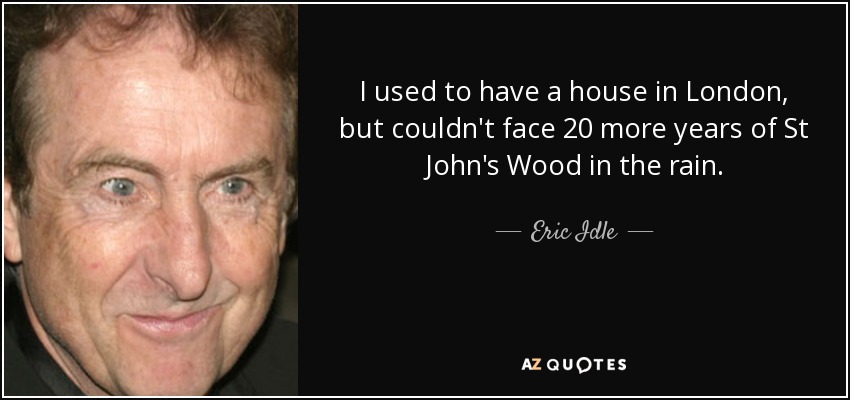 I used to have a house in London, but couldn't face 20 more years of St John's Wood in the rain. - Eric Idle