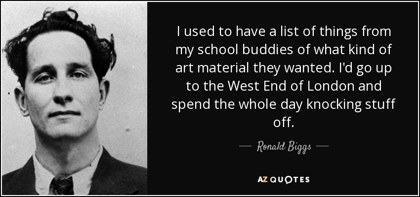 I used to have a list of things from my school buddies of what kind of art material they wanted. I'd go up to the West End of London and spend the whole day knocking stuff off. - Ronald Biggs