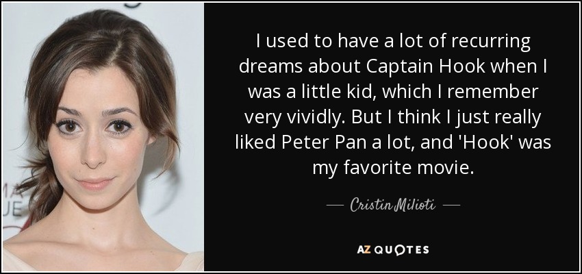 I used to have a lot of recurring dreams about Captain Hook when I was a little kid, which I remember very vividly. But I think I just really liked Peter Pan a lot, and 'Hook' was my favorite movie. - Cristin Milioti