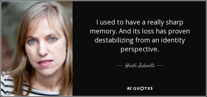 I used to have a really sharp memory. And its loss has proven destabilizing from an identity perspective. - Heidi Julavits