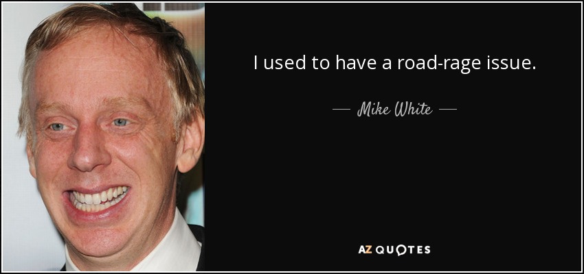 I used to have a road-rage issue. - Mike White