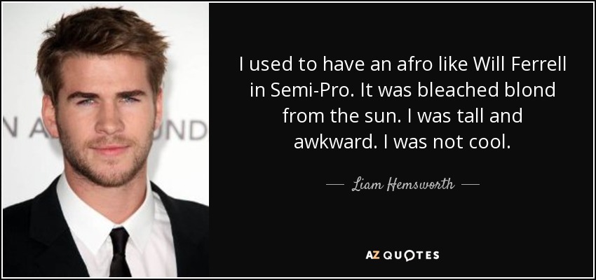 I used to have an afro like Will Ferrell in Semi-Pro. It was bleached blond from the sun. I was tall and awkward. I was not cool. - Liam Hemsworth