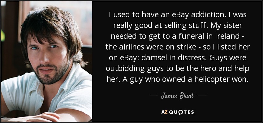 I used to have an eBay addiction. I was really good at selling stuff. My sister needed to get to a funeral in Ireland - the airlines were on strike - so I listed her on eBay: damsel in distress. Guys were outbidding guys to be the hero and help her. A guy who owned a helicopter won. - James Blunt
