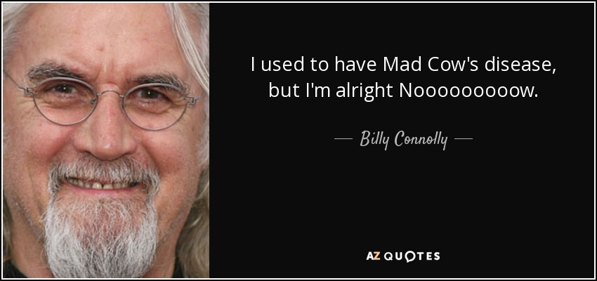 I used to have Mad Cow's disease, but I'm alright Nooooooooow. - Billy Connolly