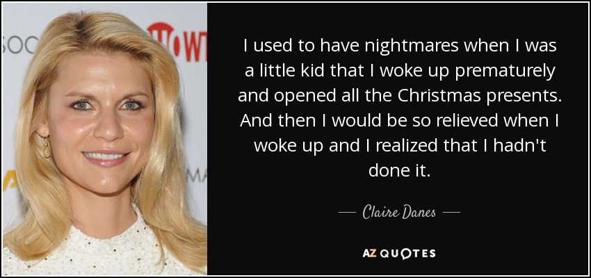 I used to have nightmares when I was a little kid that I woke up prematurely and opened all the Christmas presents. And then I would be so relieved when I woke up and I realized that I hadn't done it. - Claire Danes