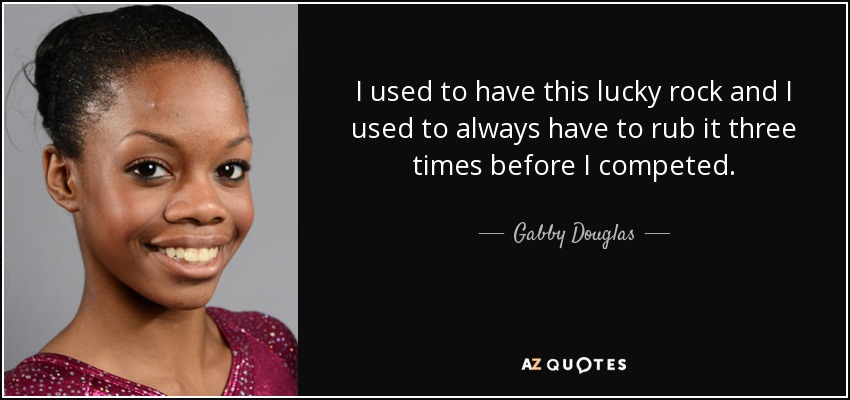 I used to have this lucky rock and I used to always have to rub it three times before I competed. - Gabby Douglas