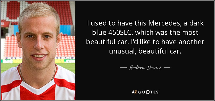 I used to have this Mercedes, a dark blue 450SLC, which was the most beautiful car. I'd like to have another unusual, beautiful car. - Andrew Davies