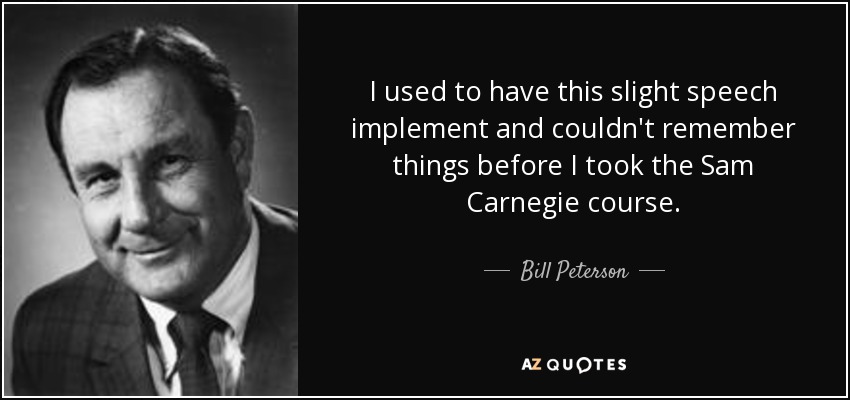 I used to have this slight speech implement and couldn't remember things before I took the Sam Carnegie course. - Bill Peterson