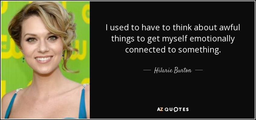 I used to have to think about awful things to get myself emotionally connected to something. - Hilarie Burton