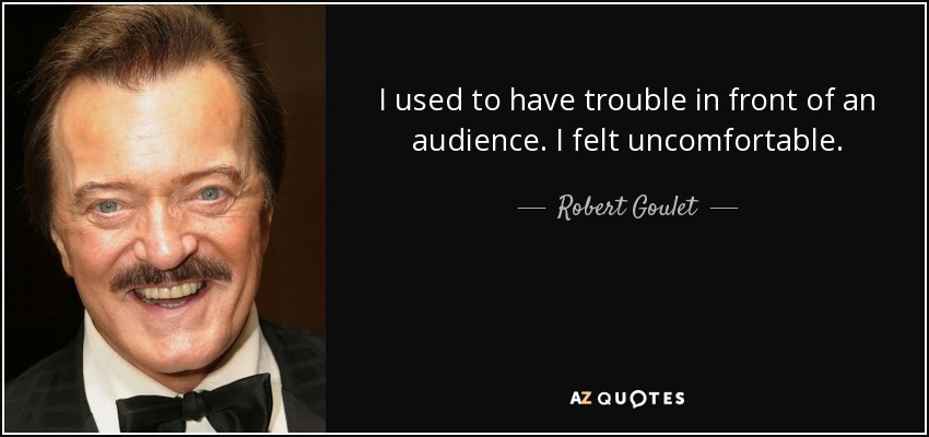 I used to have trouble in front of an audience. I felt uncomfortable. - Robert Goulet