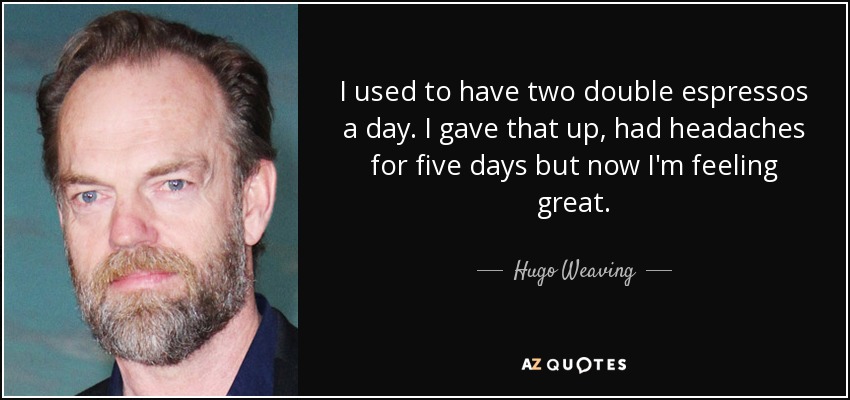 I used to have two double espressos a day. I gave that up, had headaches for five days but now I'm feeling great. - Hugo Weaving