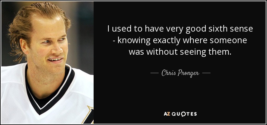 I used to have very good sixth sense - knowing exactly where someone was without seeing them. - Chris Pronger