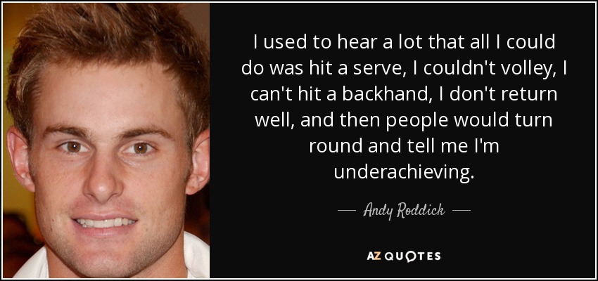 I used to hear a lot that all I could do was hit a serve, I couldn't volley, I can't hit a backhand, I don't return well, and then people would turn round and tell me I'm underachieving. - Andy Roddick