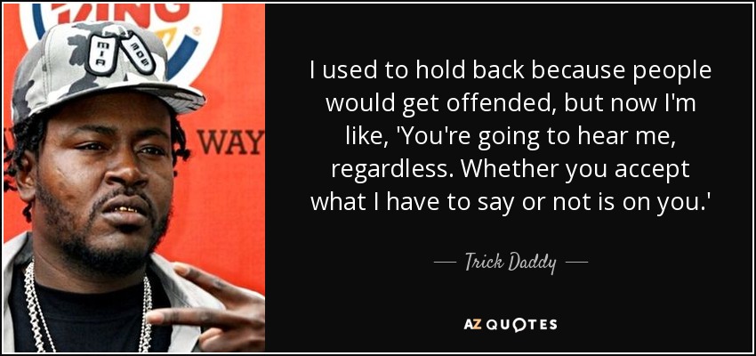 I used to hold back because people would get offended, but now I'm like, 'You're going to hear me, regardless. Whether you accept what I have to say or not is on you.' - Trick Daddy