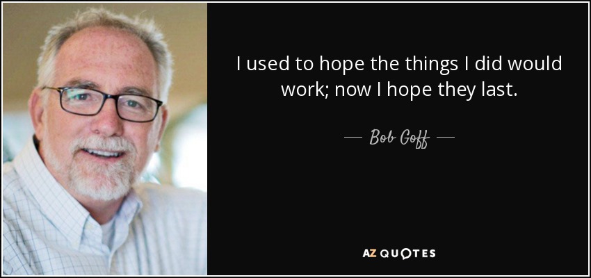 I used to hope the things I did would work; now I hope they last. - Bob Goff