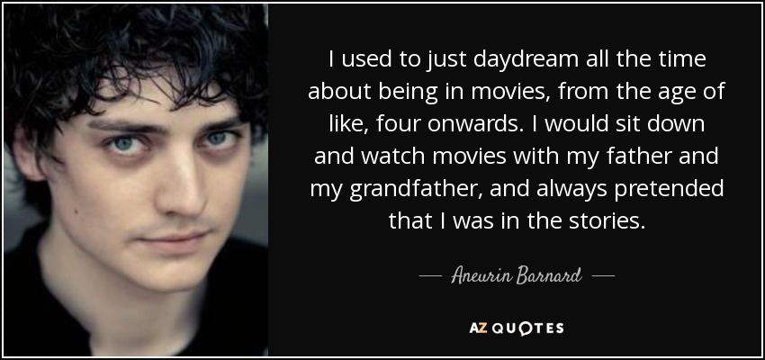 I used to just daydream all the time about being in movies, from the age of like, four onwards. I would sit down and watch movies with my father and my grandfather, and always pretended that I was in the stories. - Aneurin Barnard
