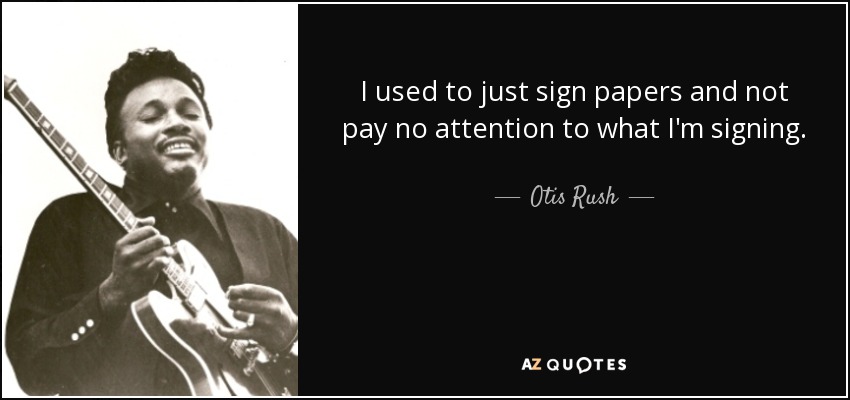 I used to just sign papers and not pay no attention to what I'm signing. - Otis Rush