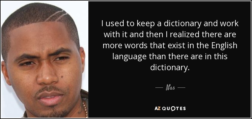 I used to keep a dictionary and work with it and then I realized there are more words that exist in the English language than there are in this dictionary. - Nas