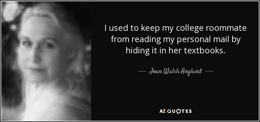 I used to keep my college roommate from reading my personal mail by hiding it in her textbooks. - Joan Walsh Anglund