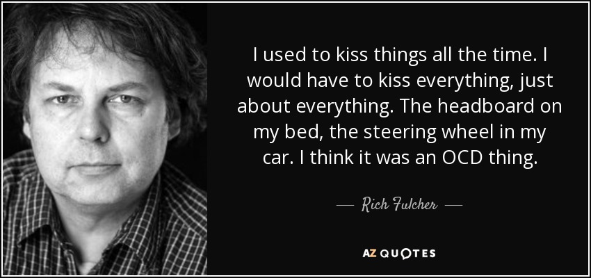 I used to kiss things all the time. I would have to kiss everything, just about everything. The headboard on my bed, the steering wheel in my car. I think it was an OCD thing. - Rich Fulcher