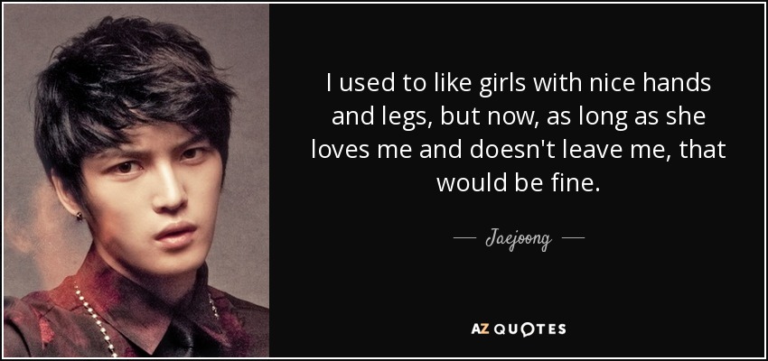 I used to like girls with nice hands and legs, but now, as long as she loves me and doesn't leave me, that would be fine. - Jaejoong