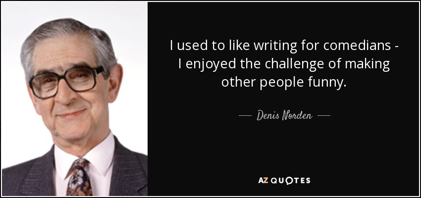 I used to like writing for comedians - I enjoyed the challenge of making other people funny. - Denis Norden