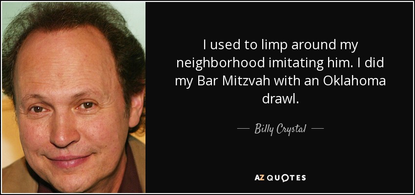 I used to limp around my neighborhood imitating him. I did my Bar Mitzvah with an Oklahoma drawl. - Billy Crystal