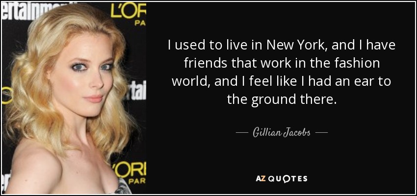 I used to live in New York, and I have friends that work in the fashion world, and I feel like I had an ear to the ground there. - Gillian Jacobs