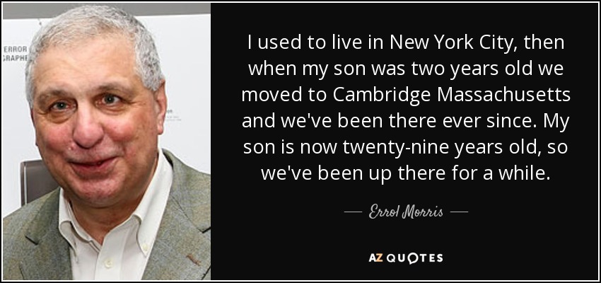 I used to live in New York City, then when my son was two years old we moved to Cambridge Massachusetts and we've been there ever since. My son is now twenty-nine years old, so we've been up there for a while. - Errol Morris