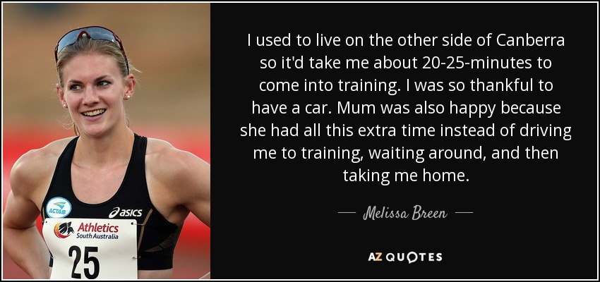 I used to live on the other side of Canberra so it'd take me about 20-25-minutes to come into training. I was so thankful to have a car. Mum was also happy because she had all this extra time instead of driving me to training, waiting around, and then taking me home. - Melissa Breen