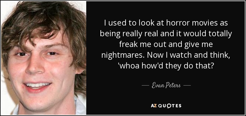 I used to look at horror movies as being really real and it would totally freak me out and give me nightmares. Now I watch and think, 'whoa how'd they do that? - Evan Peters