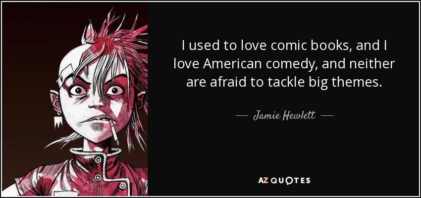 I used to love comic books, and I love American comedy, and neither are afraid to tackle big themes. - Jamie Hewlett
