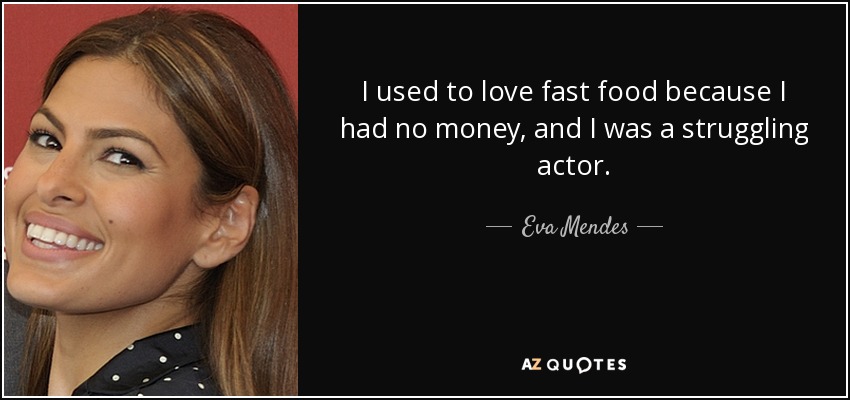I used to love fast food because I had no money, and I was a struggling actor. - Eva Mendes