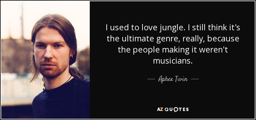 I used to love jungle. I still think it's the ultimate genre, really, because the people making it weren't musicians. - Aphex Twin