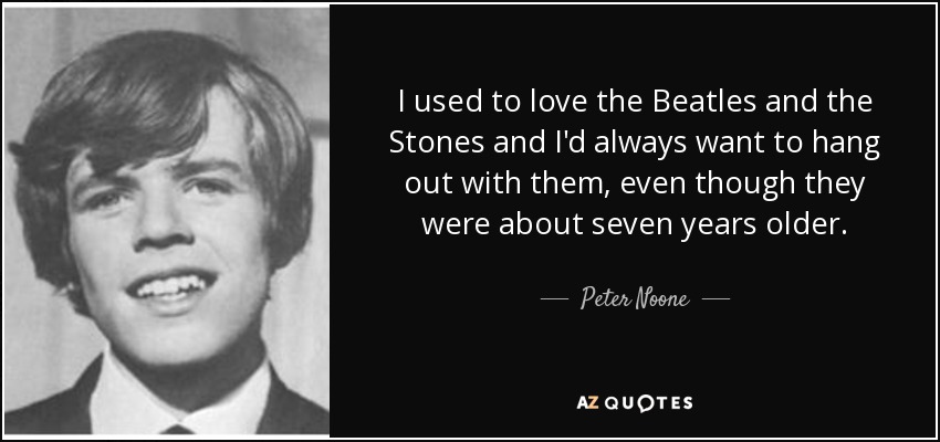 I used to love the Beatles and the Stones and I'd always want to hang out with them, even though they were about seven years older. - Peter Noone