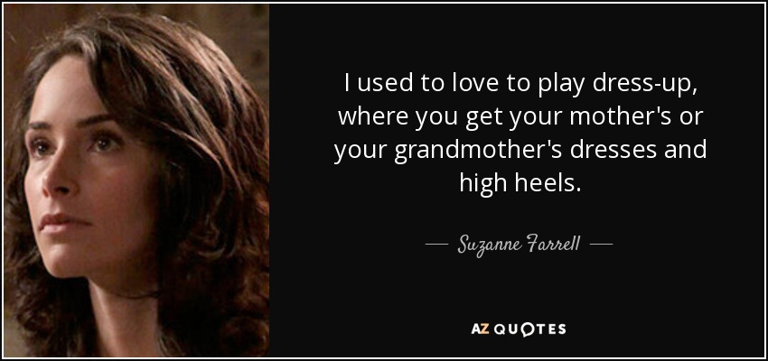 I used to love to play dress-up, where you get your mother's or your grandmother's dresses and high heels. - Suzanne Farrell