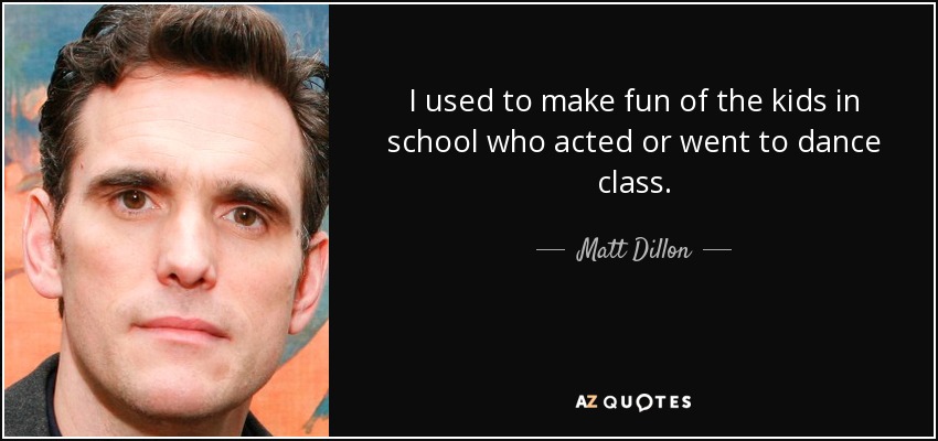 I used to make fun of the kids in school who acted or went to dance class. - Matt Dillon