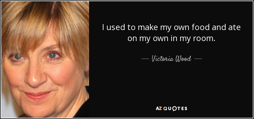 I used to make my own food and ate on my own in my room. - Victoria Wood