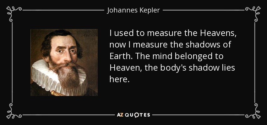 I used to measure the Heavens, now I measure the shadows of Earth. The mind belonged to Heaven, the body's shadow lies here. - Johannes Kepler