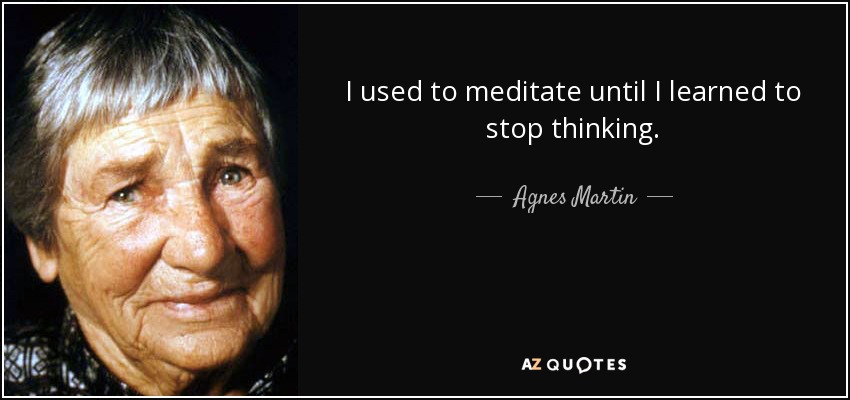 I used to meditate until I learned to stop thinking. - Agnes Martin