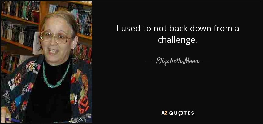 I used to not back down from a challenge. - Elizabeth Moon