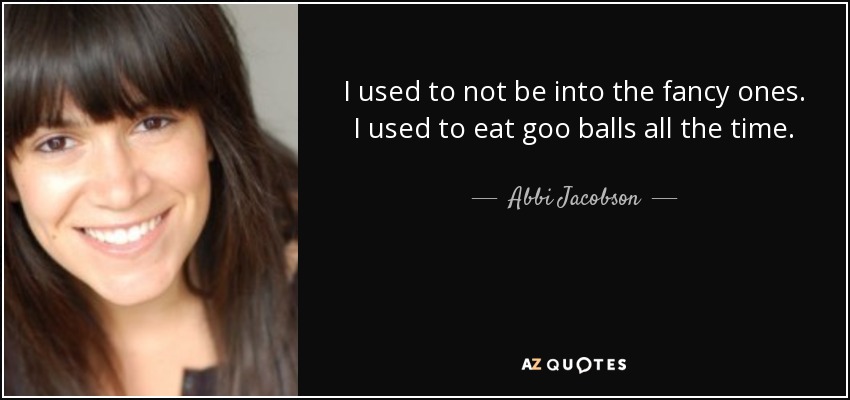 I used to not be into the fancy ones. I used to eat goo balls all the time. - Abbi Jacobson