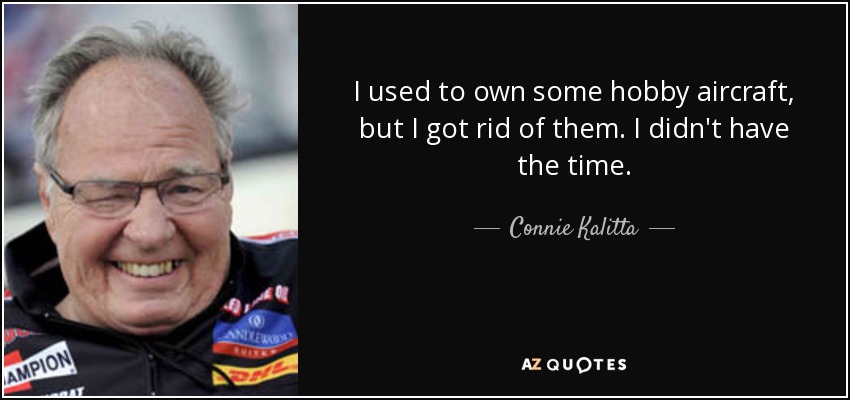 I used to own some hobby aircraft, but I got rid of them. I didn't have the time. - Connie Kalitta